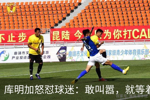 库明加怒怼球迷：敢叫嚣，就等着挨打吧！