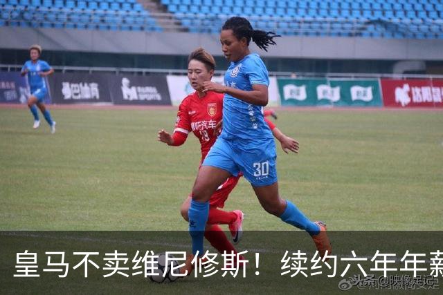 皇马不卖维尼修斯！续约六年年薪高达3125万